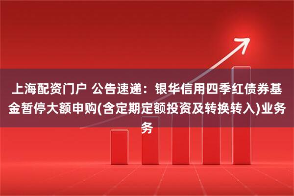 上海配资门户 公告速递：银华信用四季红债券基金暂停大额申购(含定期定额投资及转换转入)业务