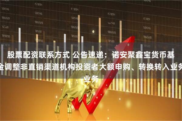 股票配资联系方式 公告速递：诺安聚鑫宝货币基金调整非直销渠道机构投资者大额申购、转换转入业务