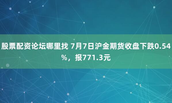 股票配资论坛哪里找 7月7日沪金期货收盘下跌0.54%，报771.3元