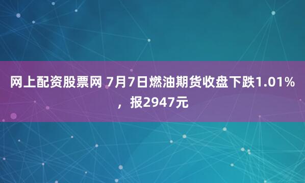 网上配资股票网 7月7日燃油期货收盘下跌1.01%，报2947元