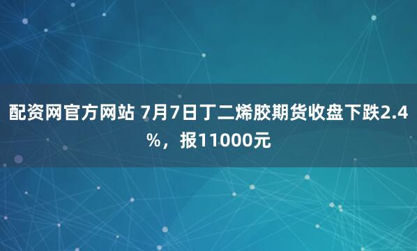 配资网官方网站 7月7日丁二烯胶期货收盘下跌2.4%，报11000元