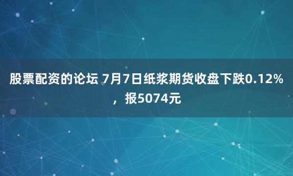 股票配资的论坛 7月7日纸浆期货收盘下跌0.12%，报5074元
