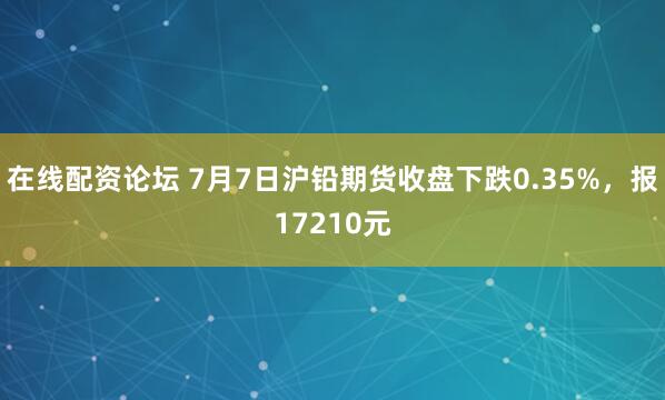 在线配资论坛 7月7日沪铅期货收盘下跌0.35%，报17210元
