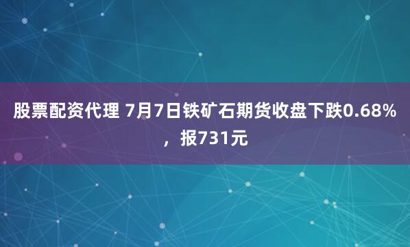股票配资代理 7月7日铁矿石期货收盘下跌0.68%，报731元
