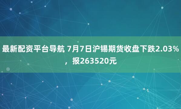 最新配资平台导航 7月7日沪锡期货收盘下跌2.03%，报263520元