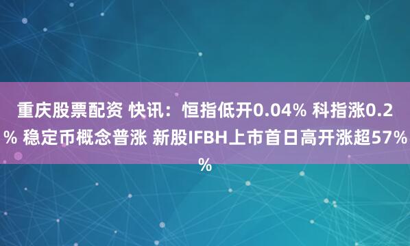 重庆股票配资 快讯：恒指低开0.04% 科指涨0.2% 稳定币概念普涨 新股IFBH上市首日高开涨超57%