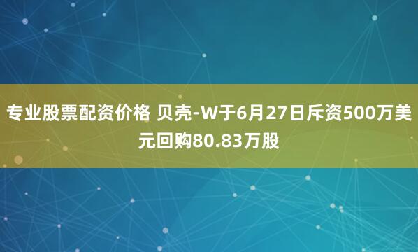 专业股票配资价格 贝壳-W于6月27日斥资500万美元回购80.83万股