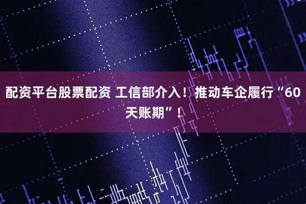 配资平台股票配资 工信部介入！推动车企履行“60天账期”！