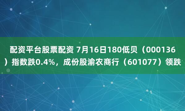 配资平台股票配资 7月16日180低贝（000136）指数跌0.4%，成份股渝农商行（601077）领跌