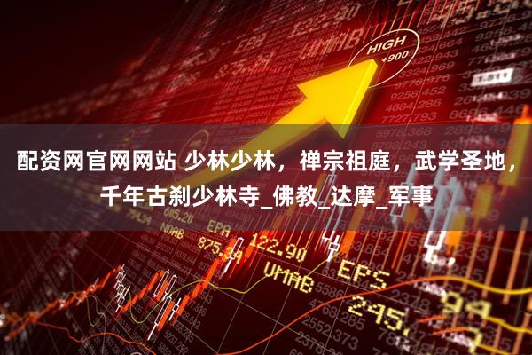 配资网官网网站 少林少林，禅宗祖庭，武学圣地，千年古刹少林寺_佛教_达摩_军事