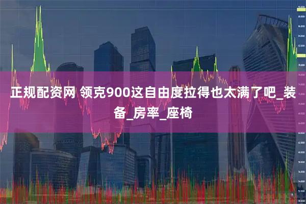 正规配资网 领克900这自由度拉得也太满了吧_装备_房率_座椅
