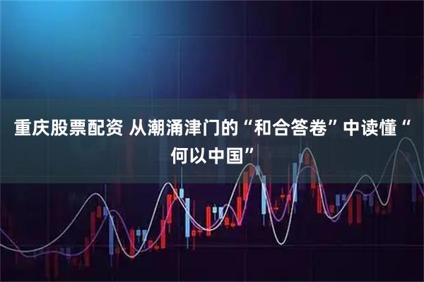 重庆股票配资 从潮涌津门的“和合答卷”中读懂“何以中国”
