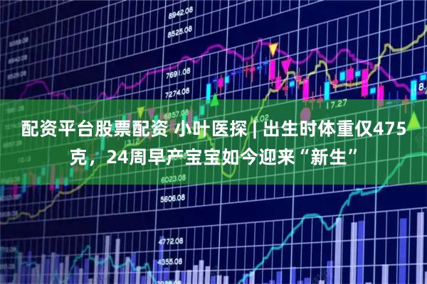配资平台股票配资 小叶医探 | 出生时体重仅475克，24周早产宝宝如今迎来“新生”