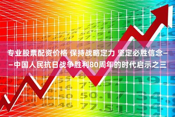 专业股票配资价格 保持战略定力 坚定必胜信念——中国人民抗日战争胜利80周年的时代启示之三