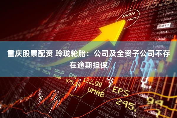重庆股票配资 玲珑轮胎：公司及全资子公司不存在逾期担保