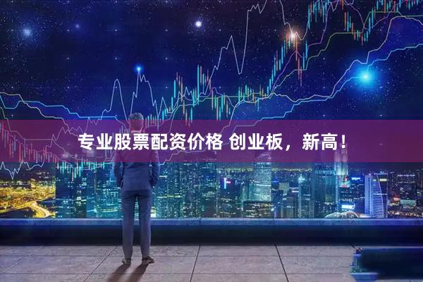 专业股票配资价格 创业板，新高！
