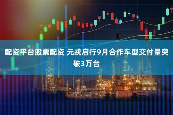 配资平台股票配资 元戎启行9月合作车型交付量突破3万台