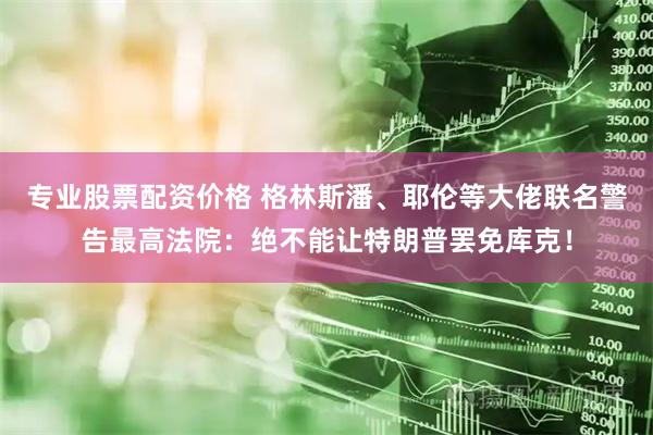 专业股票配资价格 格林斯潘、耶伦等大佬联名警告最高法院：绝不能让特朗普罢免库克！