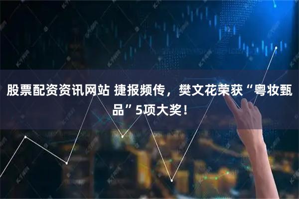 股票配资资讯网站 捷报频传，樊文花荣获“粤妆甄品”5项大奖！