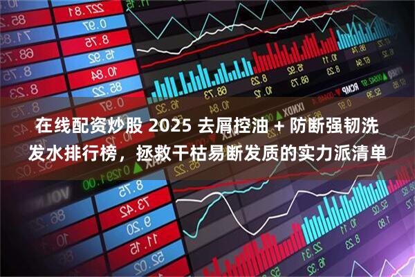 在线配资炒股 2025 去屑控油 + 防断强韧洗发水排行榜，拯救干枯易断发质的实力派清单