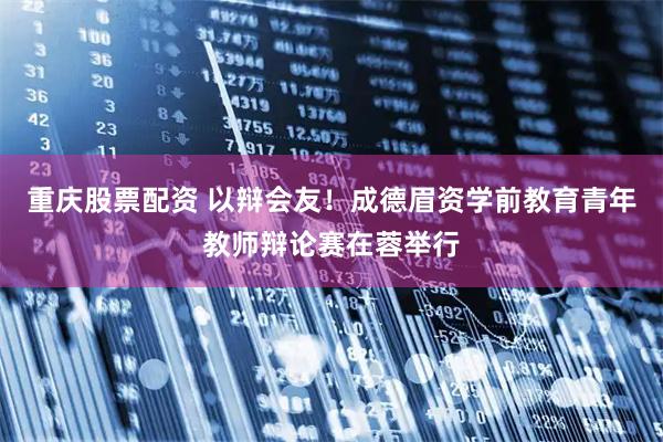 重庆股票配资 以辩会友！成德眉资学前教育青年教师辩论赛在蓉举行