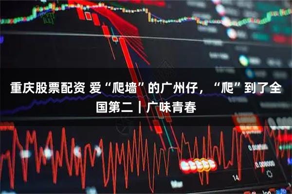 重庆股票配资 爱“爬墙”的广州仔，“爬”到了全国第二｜广味青春