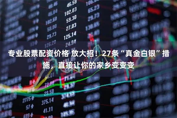 专业股票配资价格 放大招!27条“真金白银”措施,直接让你的家乡变变变