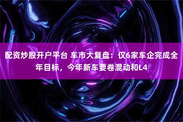 配资炒股开户平台 车市大复盘：仅6家车企完成全年目标，今年新车要卷混动和L4