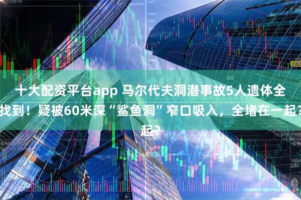 十大配资平台app 马尔代夫洞潜事故5人遗体全找到！疑被60米深“鲨鱼洞”窄口吸入，全堵在一起？