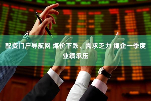 配资门户导航网 煤价下跌、需求乏力 煤企一季度业绩承压