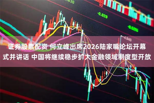 证券股票配资 何立峰出席2026陆家嘴论坛开幕式并讲话 中国将继续稳步扩大金融领域制度型开放