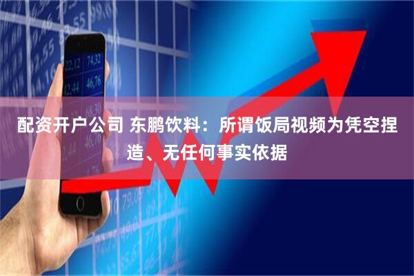 配资开户公司 东鹏饮料：所谓饭局视频为凭空捏造、无任何事实依据