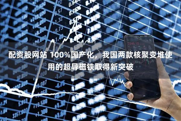 配资股网站 100%国产化，我国两款核聚变堆使用的超导磁铁取得新突破