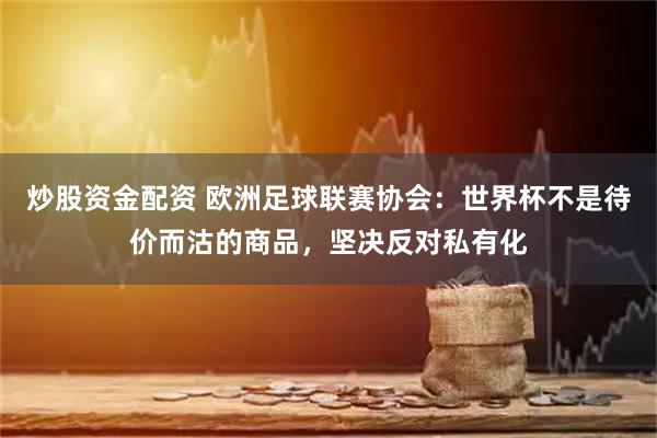 炒股资金配资 欧洲足球联赛协会：世界杯不是待价而沽的商品，坚决反对私有化