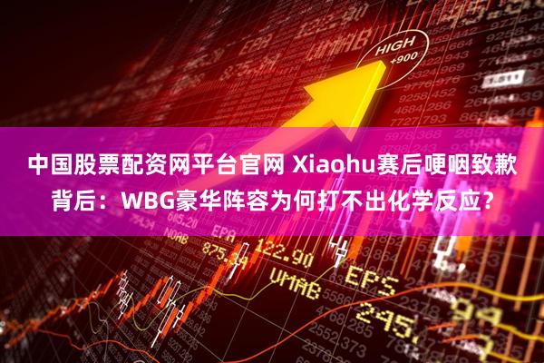 中国股票配资网平台官网 Xiaohu赛后哽咽致歉背后：WBG豪华阵容为何打不出化学反应？