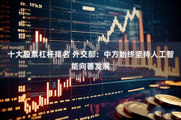 十大股票杠杆排名 外交部：中方始终坚持人工智能向善发展