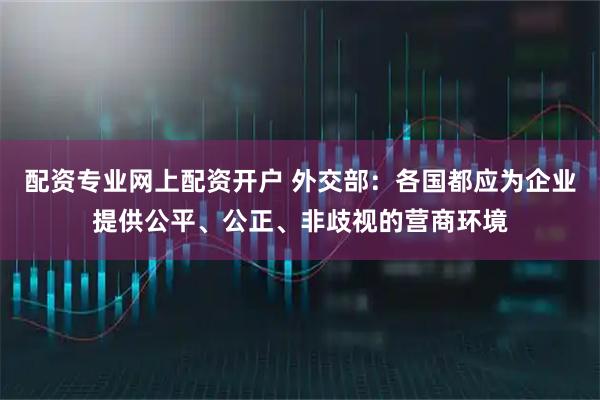 配资专业网上配资开户 外交部：各国都应为企业提供公平、公正、非歧视的营商环境