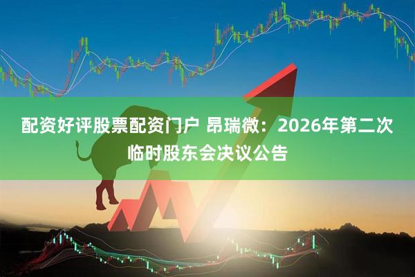 配资好评股票配资门户 昂瑞微：2026年第二次临时股东会决议公告
