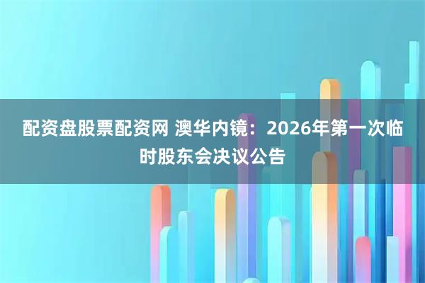 配资盘股票配资网 澳华内镜：2026年第一次临时股东会决议公告
