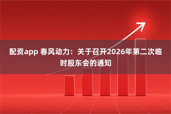 配资app 春风动力：关于召开2026年第二次临时股东会的通知