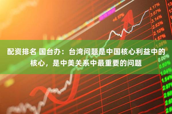配资排名 国台办：台湾问题是中国核心利益中的核心，是中美关系中最重要的问题