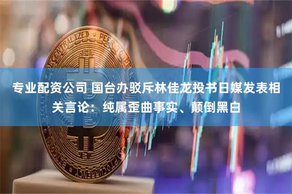 专业配资公司 国台办驳斥林佳龙投书日媒发表相关言论：纯属歪曲事实、颠倒黑白